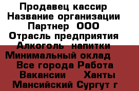 Продавец-кассир › Название организации ­ Партнер, ООО › Отрасль предприятия ­ Алкоголь, напитки › Минимальный оклад ­ 1 - Все города Работа » Вакансии   . Ханты-Мансийский,Сургут г.